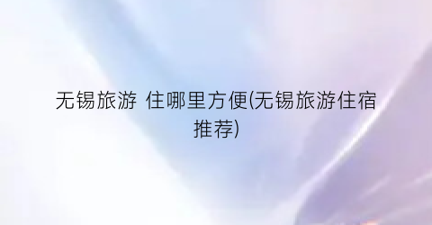 无锡旅游 住哪里方便(无锡旅游住宿推荐)